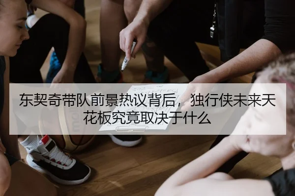 东契奇带队前景热议背后，独行侠未来天花板究竟取决于什么